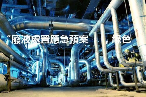 “廢液處置應急預案，綠色守護，安全無憂新篇章”